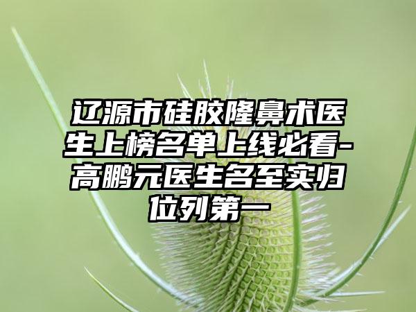 辽源市硅胶隆鼻术医生上榜名单上线必看-高鹏元医生名至实归位列第一