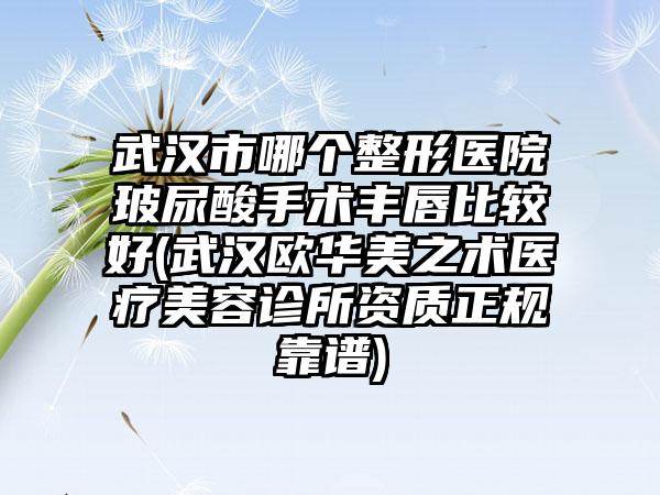 武汉市哪个整形医院玻尿酸手术丰唇比较好(武汉欧华美之术医疗美容诊所资质正规靠谱)