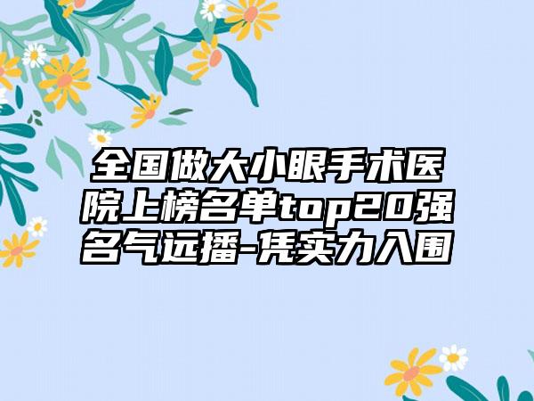 全国做大小眼手术医院上榜名单top20强名气远播-凭实力入围