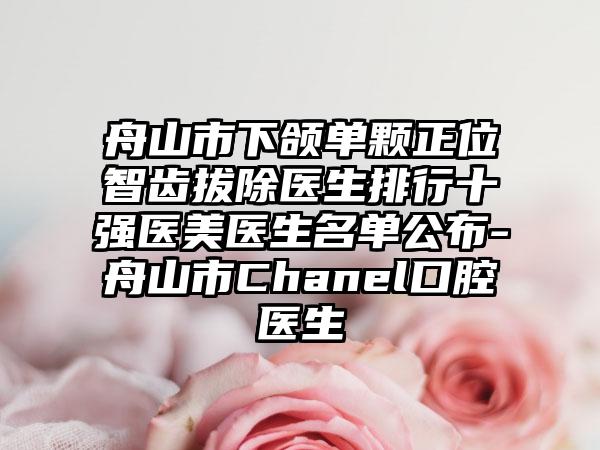 舟山市下颌单颗正位智齿拔除医生排行十强医美医生名单公布-舟山市Chanel口腔医生