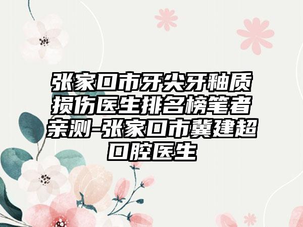 张家口市牙尖牙釉质损伤医生排名榜笔者亲测-张家口市冀建超口腔医生