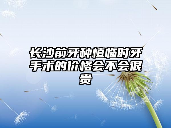 长沙前牙种植临时牙手术的价格会不会很贵