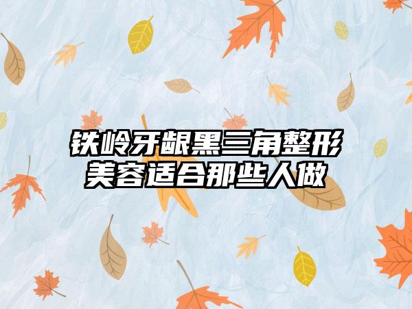 铁岭牙龈黑三角整形美容适合那些人做