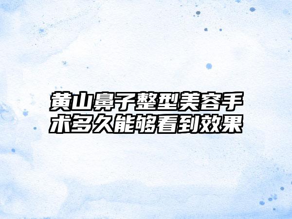 黄山鼻子整型美容手术多久能够看到效果