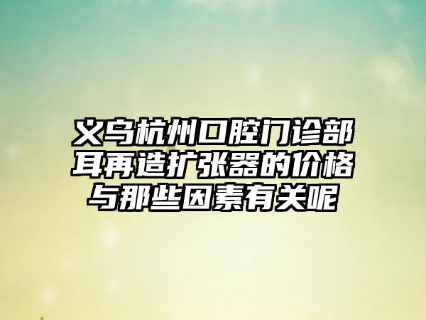 义乌杭州口腔门诊部耳再造扩张器的价格与那些因素有关呢