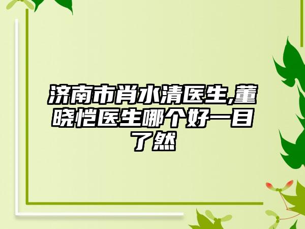 济南市肖水清医生,董晓恺医生哪个好一目了然