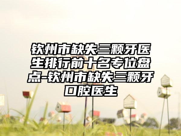 钦州市缺失三颗牙医生排行前十名专位盘点-钦州市缺失三颗牙口腔医生