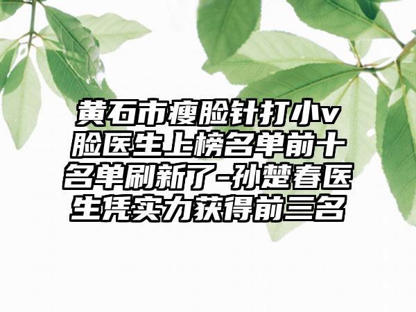 黄石市瘦脸针打小v脸医生上榜名单前十名单刷新了-孙楚春医生凭实力获得前三名