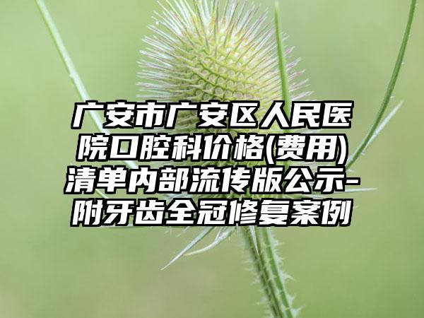 广安市广安区人民医院口腔科价格(费用)清单内部流传版公示-附牙齿全冠修复案例