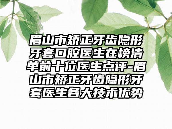 眉山市矫正牙齿隐形牙套口腔医生在榜清单前十位医生点评-眉山市矫正牙齿隐形牙套医生各大技术优势