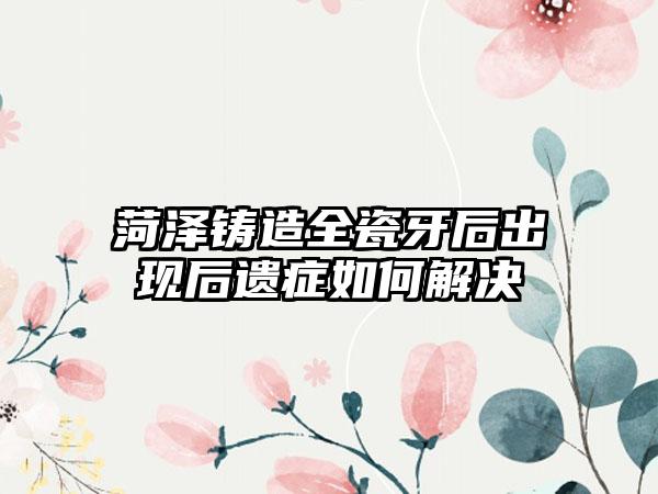 菏泽铸造全瓷牙后出现后遗症如何解决