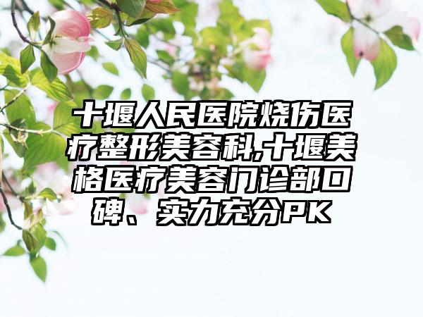 十堰人民医院烧伤医疗整形美容科,十堰美格医疗美容门诊部口碑、实力充分PK