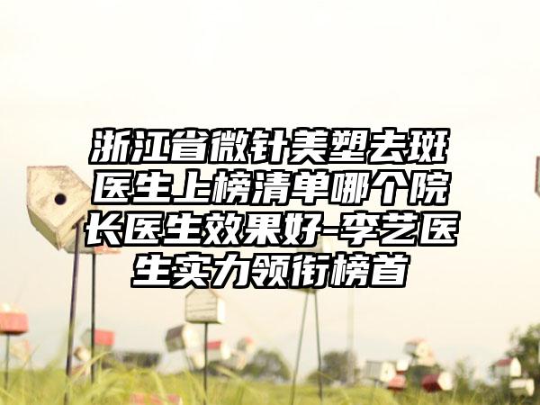 浙江省微针美塑去斑医生上榜清单哪个院长医生效果好-李艺医生实力领衔榜首