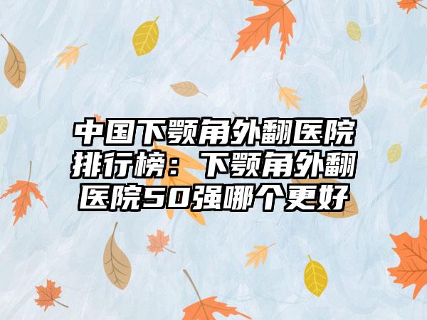 中国下颚角外翻医院排行榜：下颚角外翻医院50强哪个更好