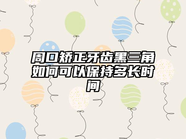 周口矫正牙齿黑三角如何可以保持多长时间