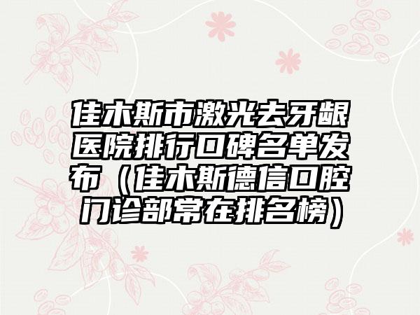 佳木斯市激光去牙龈医院排行口碑名单发布（佳木斯德信口腔门诊部常在排名榜）