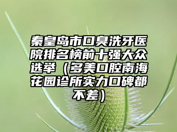 秦皇岛市口臭洗牙医院排名榜前十强大众选举（多美口腔南海花园诊所实力口碑都不差）