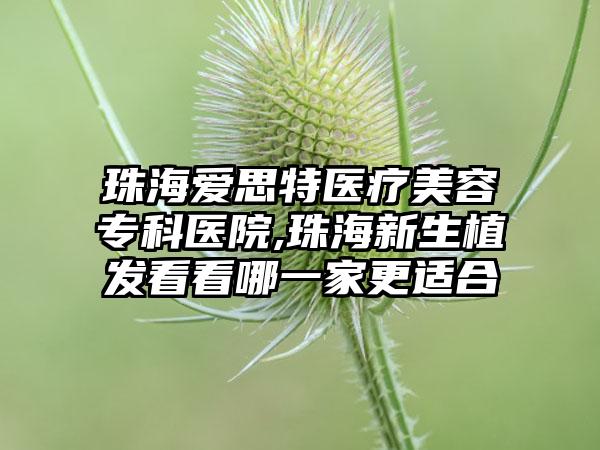 珠海爱思特医疗美容专科医院,珠海新生植发看看哪一家更适合