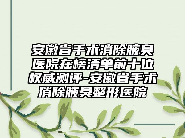 安徽省手术消除腋臭医院在榜清单前十位权威测评-安徽省手术消除腋臭整形医院