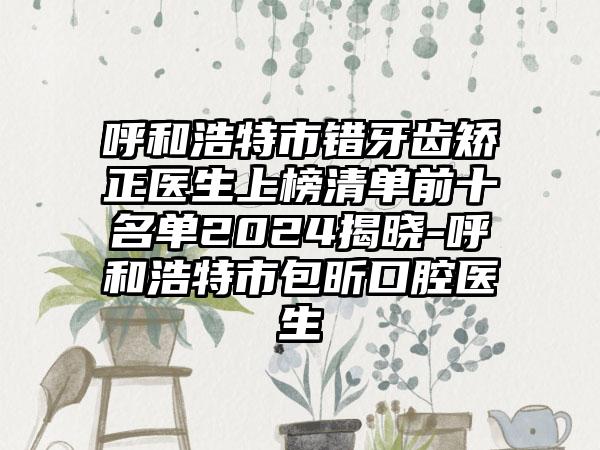 呼和浩特市错牙齿矫正医生上榜清单前十名单2024揭晓-呼和浩特市包昕口腔医生