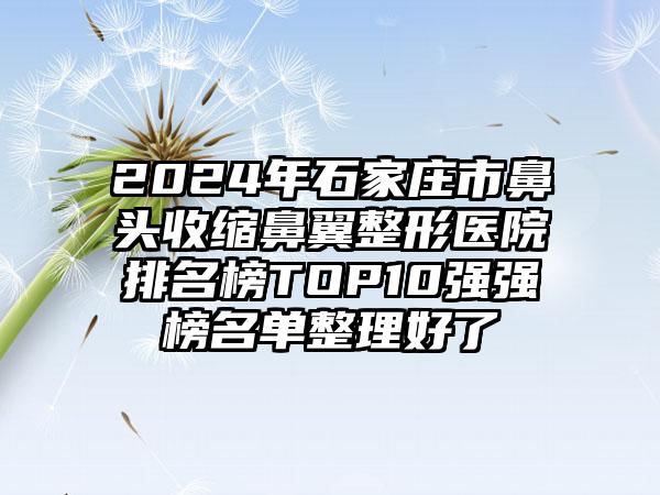 2024年石家庄市鼻头收缩鼻翼整形医院排名榜TOP10强强榜名单整理好了