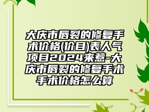 大庆市唇裂的修复手术价格(价目)表人气项目2024来惹-大庆市唇裂的修复手术手术价格怎么算