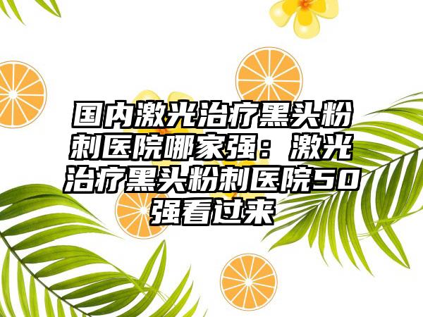 国内激光治疗黑头粉刺医院哪家强：激光治疗黑头粉刺医院50强看过来