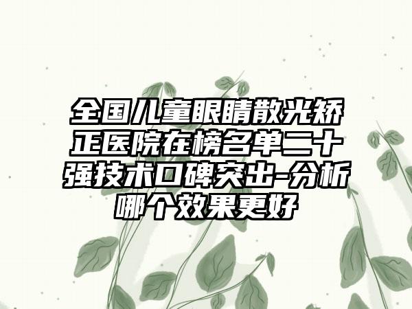 全国儿童眼睛散光矫正医院在榜名单二十强技术口碑突出-分析哪个效果更好