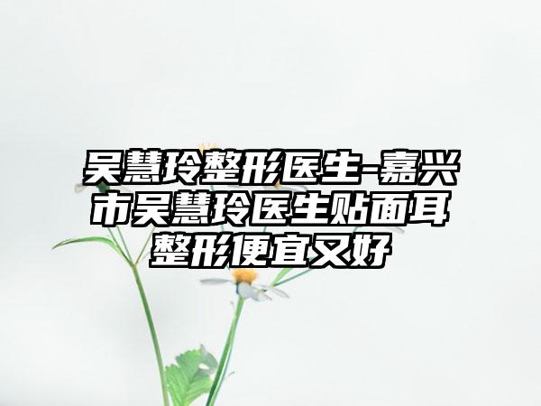 吴慧玲整形医生-嘉兴市吴慧玲医生贴面耳整形便宜又好