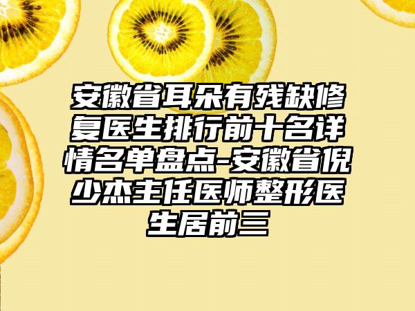 安徽省耳朵有残缺修复医生排行前十名详情名单盘点-安徽省倪少杰主任医师整形医生居前三