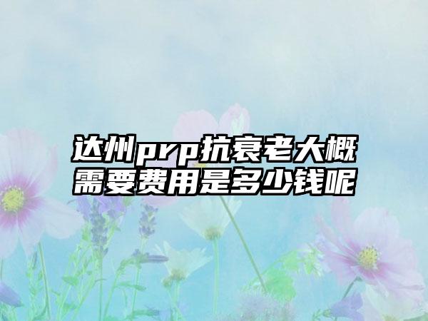 达州prp抗衰老大概需要费用是多少钱呢