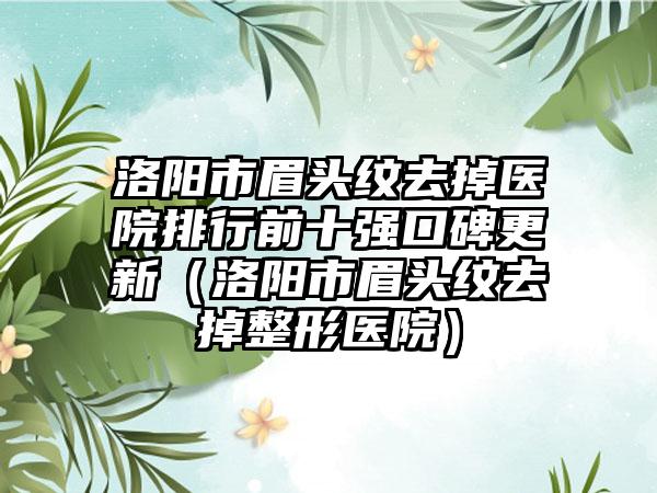 洛阳市眉头纹去掉医院排行前十强口碑更新（洛阳市眉头纹去掉整形医院）