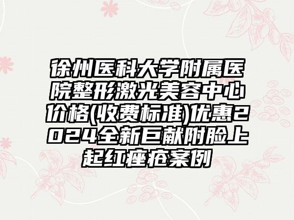 徐州医科大学附属医院整形激光美容中心价格(收费标准)优惠2024全新巨献附脸上起红痤疮案例