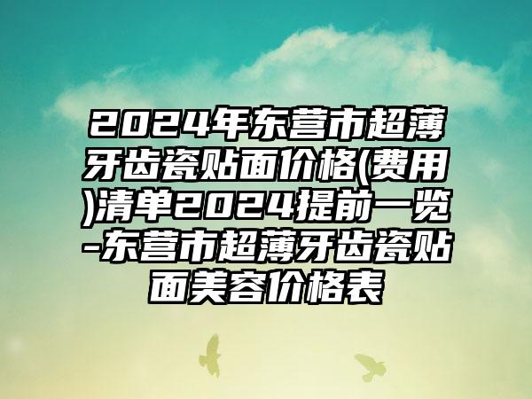 2024年东营市超薄牙齿瓷贴面价格(费用)清单2024提前一览-东营市超薄牙齿瓷贴面美容价格表