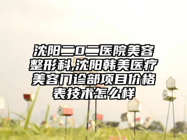 沈阳二0二医院美容整形科,沈阳韩美医疗美容门诊部项目价格表技术怎么样