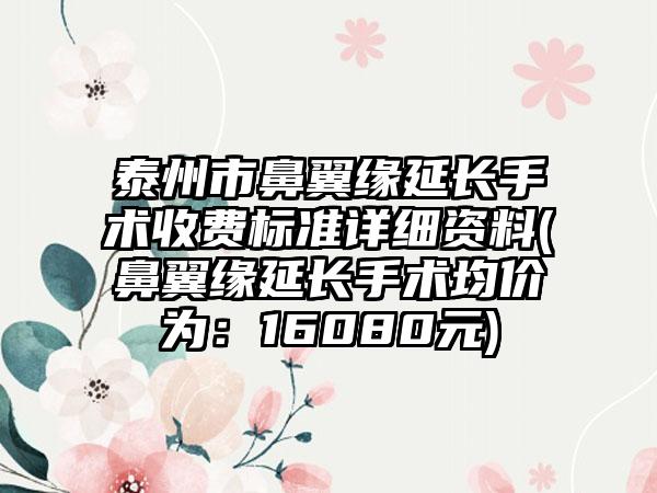 泰州市鼻翼缘延长手术收费标准详细资料(鼻翼缘延长手术均价为：16080元)