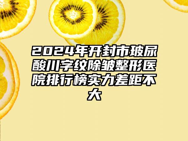 2024年开封市玻尿酸川字纹除皱整形医院排行榜实力差距不大