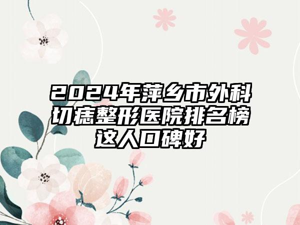 2024年萍乡市外科切痣整形医院排名榜这人口碑好