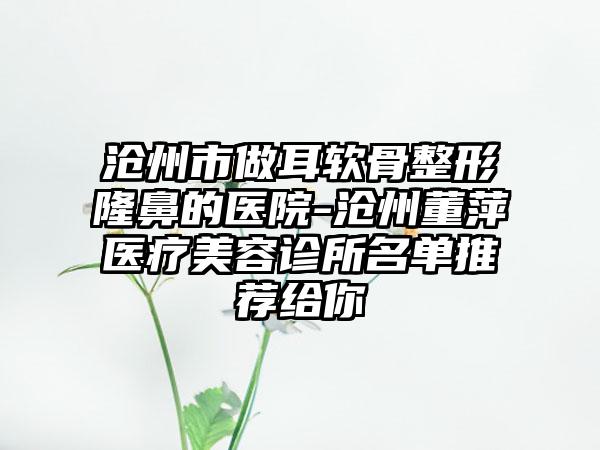 沧州市做耳软骨整形隆鼻的医院-沧州董萍医疗美容诊所名单推荐给你