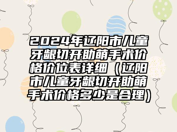 2024年辽阳市儿童牙龈切开助萌手术价格价位表详细（辽阳市儿童牙龈切开助萌手术价格多少是合理）