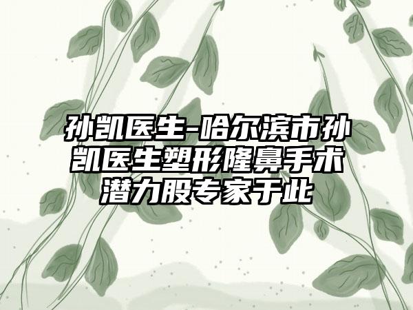 孙凯医生-哈尔滨市孙凯医生塑形隆鼻手术潜力股专家于此