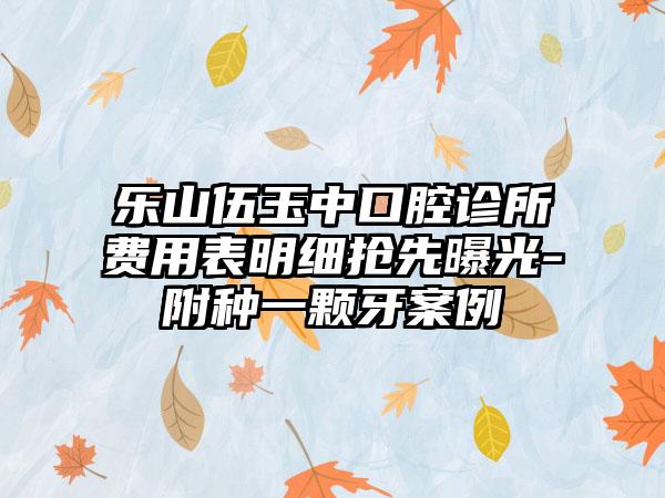 乐山伍玉中口腔诊所费用表明细抢先曝光-附种一颗牙案例