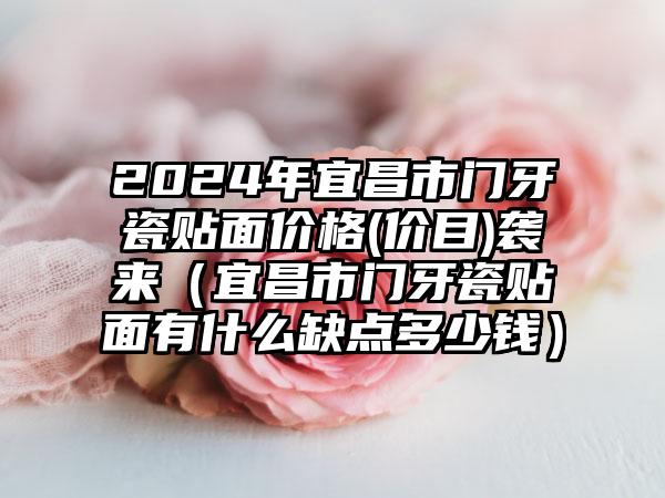 2024年宜昌市门牙瓷贴面价格(价目)袭来（宜昌市门牙瓷贴面有什么缺点多少钱）