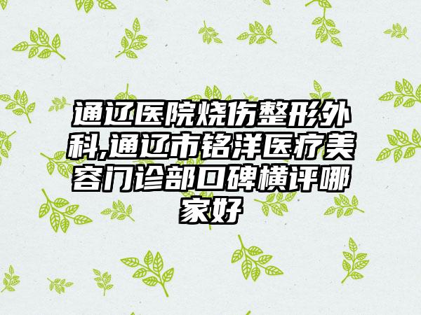 通辽医院烧伤整形外科,通辽市铭洋医疗美容门诊部口碑横评哪家好