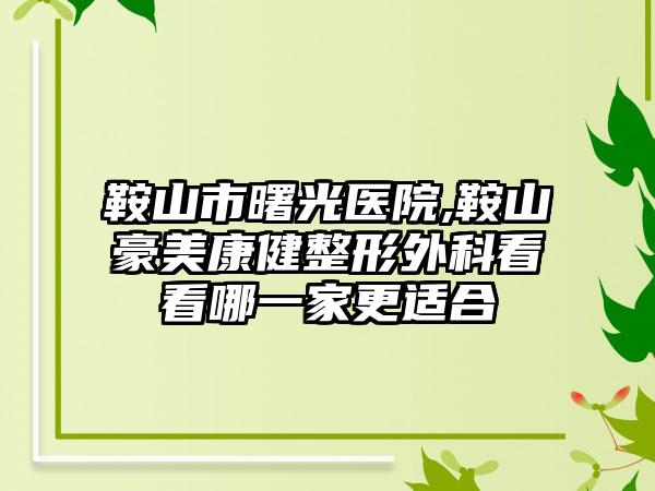 鞍山市曙光医院,鞍山豪美康健整形外科看看哪一家更适合