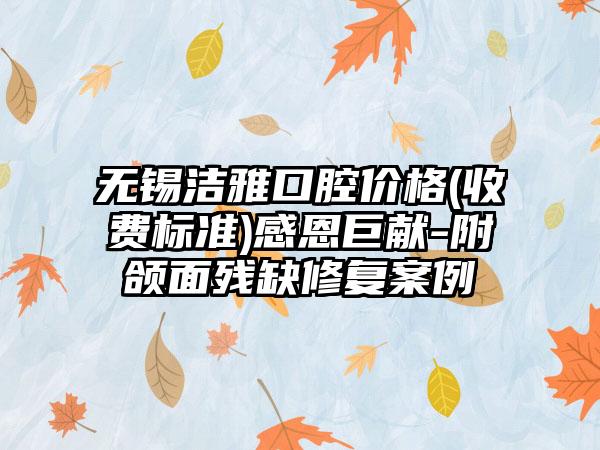 无锡洁雅口腔价格(收费标准)感恩巨献-附颌面残缺修复案例