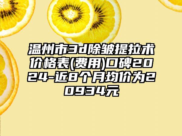 温州市3d除皱提拉术价格表(费用)口碑2024-近8个月均价为20934元