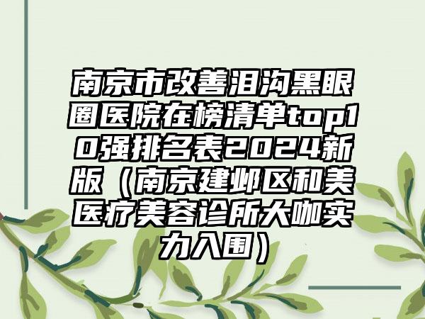 南京市改善泪沟黑眼圈医院在榜清单top10强排名表2024新版（南京建邺区和美医疗美容诊所大咖实力入围）