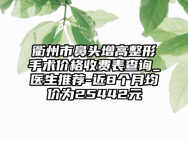 衢州市鼻头增高整形手术价格收费表查询_医生推荐-近8个月均价为25442元