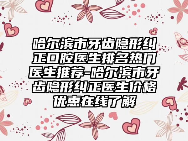 哈尔滨市牙齿隐形纠正口腔医生排名热门医生推荐-哈尔滨市牙齿隐形纠正医生价格优惠在线了解